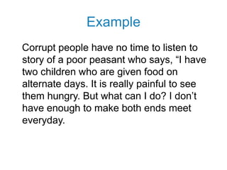 Example
Corrupt people have no time to listen to
story of a poor peasant who says, “I have
two children who are given food on
alternate days. It is really painful to see
them hungry. But what can I do? I don’t
have enough to make both ends meet
everyday.
 