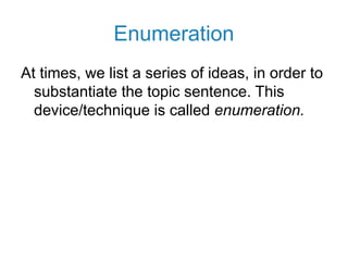 Enumeration
At times, we list a series of ideas, in order to
substantiate the topic sentence. This
device/technique is called enumeration.
 
