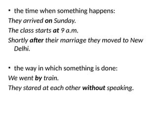 • the time when something happens:
They arrived on Sunday.
The class starts at 9 a.m.
Shortly after their marriage they moved to New
Delhi.
• the way in which something is done:
We went by train.
They stared at each other without speaking.
 