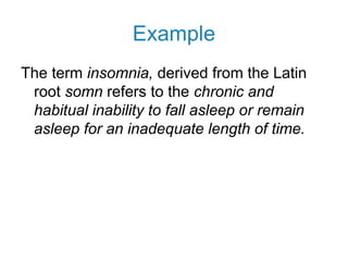 Example
The term insomnia, derived from the Latin
root somn refers to the chronic and
habitual inability to fall asleep or remain
asleep for an inadequate length of time.
 
