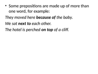 • Some prepositions are made up of more than
one word, for example:
They moved here because of the baby.
We sat next to each other.
The hotel is perched on top of a cliff.
 