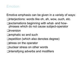 Emotion
Emotive emphasis can be given in a variety of ways:
❑interjections: words like oh, ah, wow, ouch, etc.
❑exclamations beginning with what- and how-
phrases which do not cause subject-operator
❑inversion
❑emphatic so and such
❑repetition (which also denotes degree)
❑stress on the operator
❑nuclear stress on other words
❑intensifying adverbs and modifiers
 