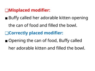 ❑Misplaced modifier:
▪ Buffy called her adorable kitten opening
the can of food and filled the bowl.
❑Correctly placed modifier:
▪ Opening the can of food, Buffy called
her adorable kitten and filled the bowl.
 