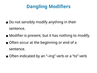 Dangling Modifiers
▪ Do not sensibly modify anything in their
sentence.
▪ Modifier is present, but it has nothing to modify.
▪ Often occur at the beginning or end of a
sentence.
▪ Often indicated by an “–ing” verb or a “to” verb
 