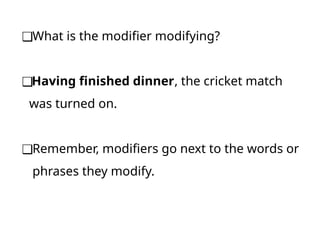 ❑What is the modifier modifying?
❑Having finished dinner, the cricket match
was turned on.
❑Remember, modifiers go next to the words or
phrases they modify.
 