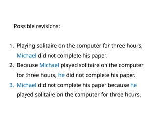 Possible revisions:
1. Playing solitaire on the computer for three hours,
Michael did not complete his paper.
2. Because Michael played solitaire on the computer
for three hours, he did not complete his paper.
3. Michael did not complete his paper because he
played solitaire on the computer for three hours.
 