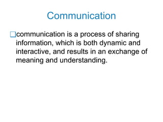 Communication
❑communication is a process of sharing
information, which is both dynamic and
interactive, and results in an exchange of
meaning and understanding.
 