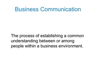 Business Communication
The process of establishing a common
understanding between or among
people within a business environment.
 