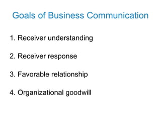 Goals of Business Communication
1. Receiver understanding
2. Receiver response
3. Favorable relationship
4. Organizational goodwill
 
