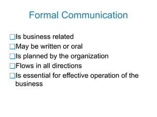 Formal Communication
❑Is business related
❑May be written or oral
❑Is planned by the organization
❑Flows in all directions
❑Is essential for effective operation of the
business
 