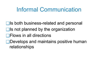 Informal Communication
❑Is both business-related and personal
❑Is not planned by the organization
❑Flows in all directions
❑Develops and maintains positive human
relationships
 