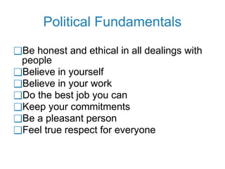 Political Fundamentals
❑Be honest and ethical in all dealings with
people
❑Believe in yourself
❑Believe in your work
❑Do the best job you can
❑Keep your commitments
❑Be a pleasant person
❑Feel true respect for everyone
 