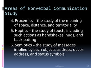 Areas of Nonverbal Communication
Study
4. Proxemics – the study of the meaning
of space, distance, and territoriality
5. Haptics – the study of touch, including
such actions as handshakes, hugs, and
back patting
6. Semiotics – the study of messages
implied by such objects as dress, decor,
address, and status symbols
369
Anil Sehrawat
 
