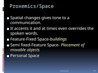 Proxemics/Space
▪ Spatial changes gives tone to a
communication.
▪ It accents it and at times even overrides the
spoken words.
▪ Feature-Fixed Space-buildings
▪ Semi fixed-Feature Space- Placement of
movable objects
▪ Personal Space
374
Anil Sehrawat
 