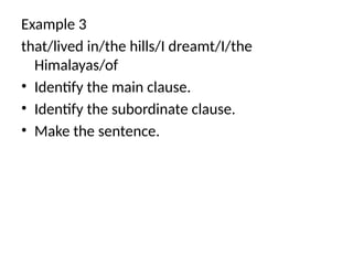 Example 3
that/lived in/the hills/I dreamt/I/the
Himalayas/of
• Identify the main clause.
• Identify the subordinate clause.
• Make the sentence.
 