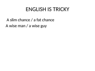 ENGLISH IS TRICKY
A slim chance / a fat chance
A wise man / a wise guy
 
