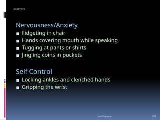 Adaptors
Nervousness/Anxiety
▪ Fidgeting in chair
▪ Hands covering mouth while speaking
▪ Tugging at pants or shirts
▪ Jingling coins in pockets
Self Control
▪ Locking ankles and clenched hands
▪ Gripping the wrist
392
Anil Sehrawat
 