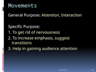 Movements
General Purpose: Attention, Interaction
Specific Purpose:
1. To get rid of nervousness
2. To increase emphasis, suggest
transitions
3. Help in gaining audience attention
393
Anil Sehrawat
 