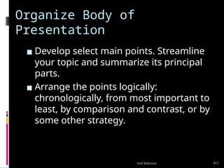 Organize Body of
Presentation
▪ Develop select main points. Streamline
your topic and summarize its principal
parts.
▪ Arrange the points logically:
chronologically, from most important to
least, by comparison and contrast, or by
some other strategy.
413
Anil Sehrawat
 