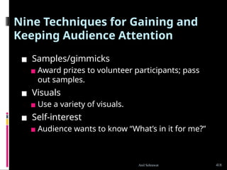 Nine Techniques for Gaining and
Keeping Audience Attention
▪ Samples/gimmicks
▪ Award prizes to volunteer participants; pass
out samples.
▪ Visuals
▪ Use a variety of visuals.
▪ Self-interest
▪ Audience wants to know “What’s in it for me?”
418
Anil Sehrawat
 