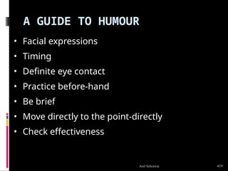 A GUIDE TO HUMOUR
• Facial expressions
• Timing
• Definite eye contact
• Practice before-hand
• Be brief
• Move directly to the point-directly
• Check effectiveness
419
Anil Sehrawat
 