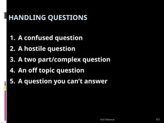 HANDLING QUESTIONS
1. A confused question
2. A hostile question
3. A two part/complex question
4. An off topic question
5. A question you can’t answer
421
Anil Sehrawat
 