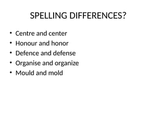 SPELLING DIFFERENCES?
• Centre and center
• Honour and honor
• Defence and defense
• Organise and organize
• Mould and mold
 