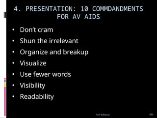 4. PRESENTATION: 10 COMMDANDMENTS
FOR AV AIDS
• Don’t cram
• Shun the irrelevant
• Organize and breakup
• Visualize
• Use fewer words
• Visibility
• Readability
434
Anil Sehrawat
 