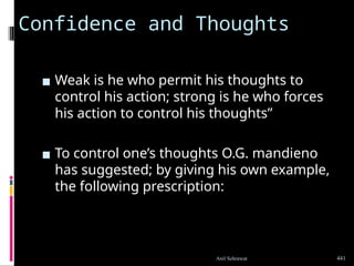 Confidence and Thoughts
▪ Weak is he who permit his thoughts to
control his action; strong is he who forces
his action to control his thoughts”
▪ To control one’s thoughts O.G. mandieno
has suggested; by giving his own example,
the following prescription:
441
Anil Sehrawat
 