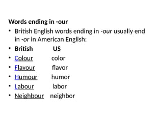 Words ending in -our
• British English words ending in -our usually end
in -or in American English:
• British US
• Colour color
• Flavour flavor
• Humour humor
• Labour labor
• Neighbour neighbor
 