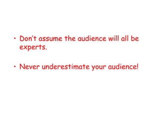 • Don’t assume the audience will all be
experts.
• Never underestimate your audience!
 