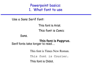 Powerpoint basics:
1. What font to use
This font is Arial.
This font is Comic
Sans.
This font is Papyrus.
This font is Times New Roman.
This font is Courier.
This font is Didot.
Serif fonts take longer to read…
Use a Sans Serif font:
 