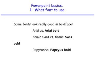 Powerpoint basics:
1. What font to use
Some fonts look really good in boldface:
Arial vs. Arial bold
Comic Sans vs. Comic Sans
bold
Papyrus vs. Papryus bold
 