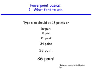Powerpoint basics:
1. What font to use
Type size should be 18 points or
larger:
18 point
20 point
24 point
28 point
36 point
* References can be in 14 point
font
 
