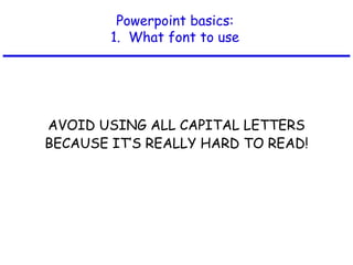 Powerpoint basics:
1. What font to use
AVOID USING ALL CAPITAL LETTERS
BECAUSE IT’S REALLY HARD TO READ!
 