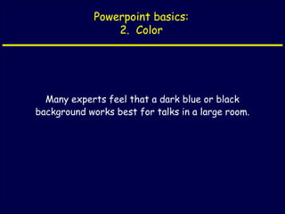 Powerpoint basics:
2. Color
Many experts feel that a dark blue or black
background works best for talks in a large room.
 