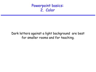 Powerpoint basics:
2. Color
Dark letters against a light background are best
for smaller rooms and for teaching.
 