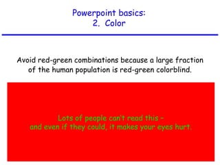 Powerpoint basics:
2. Color
Avoid red-green combinations because a large fraction
of the human population is red-green colorblind.
Lots of people can’t read this –
and even if they could, it makes your eyes hurt.
 
