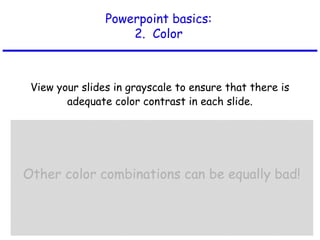 Powerpoint basics:
2. Color
View your slides in grayscale to ensure that there is
adequate color contrast in each slide.
 