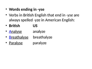 • Words ending in -yse
• Verbs in British English that end in -yse are
always spelled -yze in American English:
• British US
• Analyse analyze
• Breathalyse breathalyze
• Paralyse paralyze
 