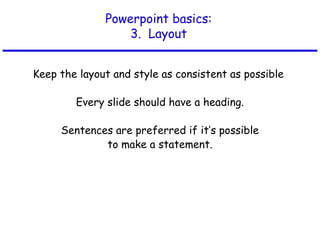 Powerpoint basics:
3. Layout
Keep the layout and style as consistent as possible
Every slide should have a heading.
Sentences are preferred if it’s possible
to make a statement.
 