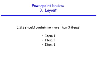 Powerpoint basics:
3. Layout
Lists should contain no more than 3 items:
• Item 1
• Item 2
• Item 3
 