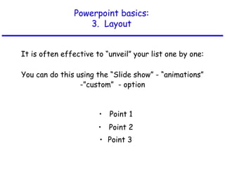 Powerpoint basics:
3. Layout
It is often effective to “unveil” your list one by one:
• Point 1
• Point 2
• Point 3
You can do this using the “Slide show” - “animations”
-”custom” - option
 