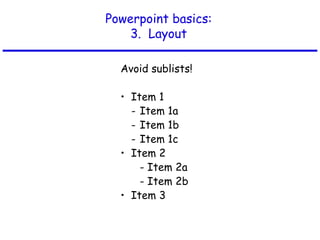 Powerpoint basics:
3. Layout
Avoid sublists!
• Item 1
- Item 1a
- Item 1b
- Item 1c
• Item 2
- Item 2a
- Item 2b
• Item 3
 