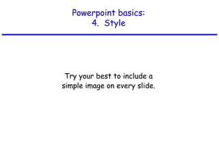 Powerpoint basics:
4. Style
Try your best to include a
simple image on every slide.
 