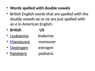 • Words spelled with double vowels
• British English words that are spelled with the
double vowels ae or oe are just spelled with
an e in American English:
• British US
• Leukaemia leukemia
• Manoeuvre maneuver
• Oestrogen estrogen
• Paediatric pediatric
 
