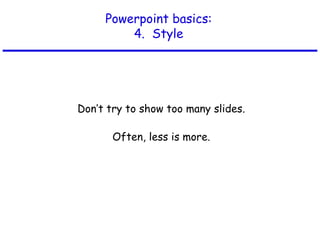 Powerpoint basics:
4. Style
Don’t try to show too many slides.
Often, less is more.
 