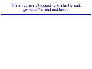 The structure of a good talk: start broad,
get specific, and end broad
 