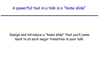 A powerful tool in a talk is a “home slide”
Design and introduce a “home slide” that you’ll come
back to at each major transition in your talk.
 