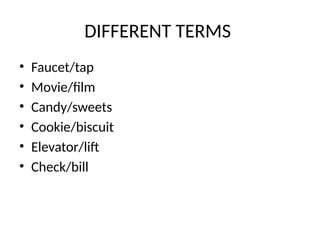 DIFFERENT TERMS
• Faucet/tap
• Movie/film
• Candy/sweets
• Cookie/biscuit
• Elevator/lift
• Check/bill
 